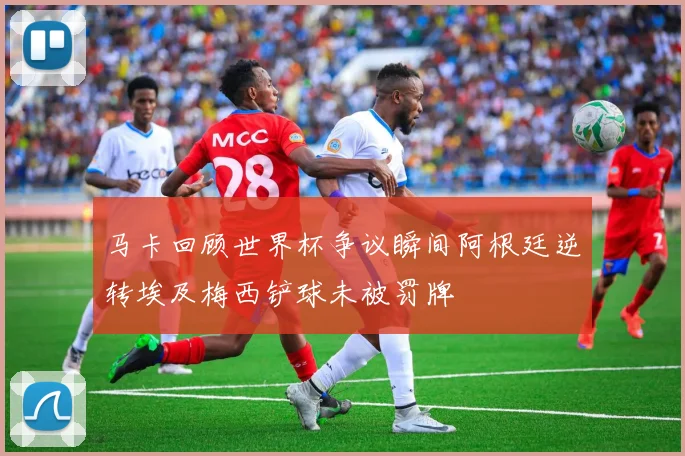 马卡回顾世界杯争议瞬间阿根廷逆转埃及梅西铲球未被罚牌