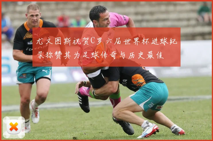 尤文图斯祝贺C罗六届世界杯进球纪录称赞其为足球传奇与历史最佳