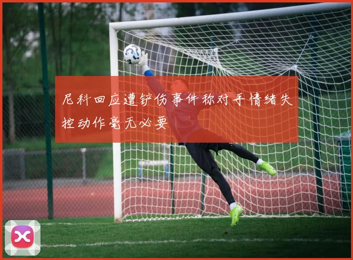 尼科回应遭铲伤事件称对手情绪失控动作毫无必要