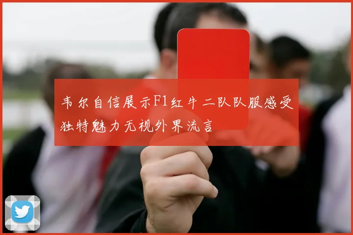 韦尔自信展示F1红牛二队队服感受独特魅力无视外界流言