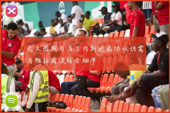 尤文图斯与马丁内斯达成协议仍需与维拉商谈转会细节