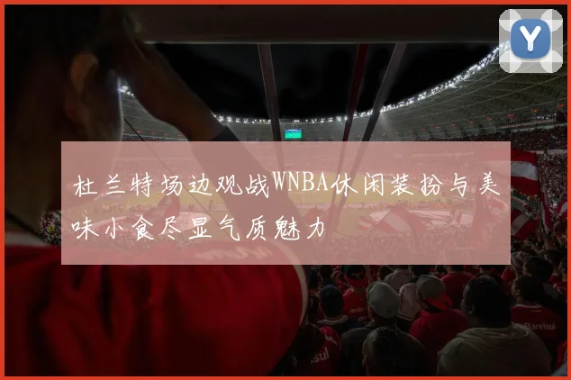 杜兰特场边观战WNBA休闲装扮与美味小食尽显气质魅力