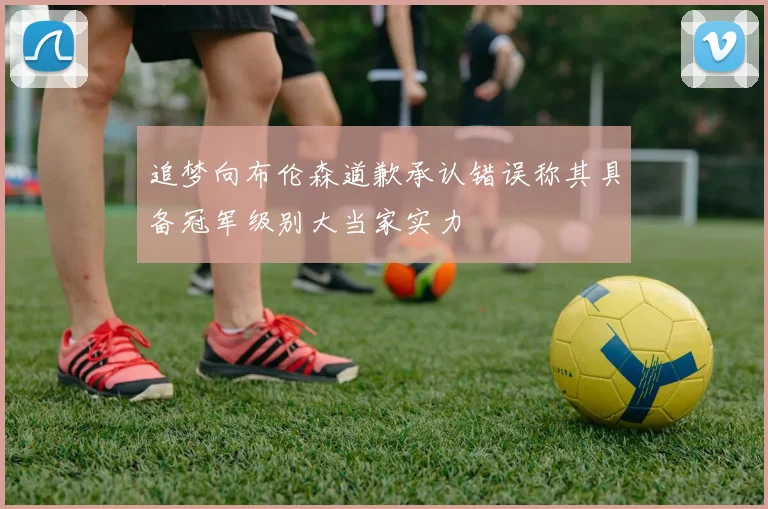 追梦向布伦森道歉承认错误称其具备冠军级别大当家实力