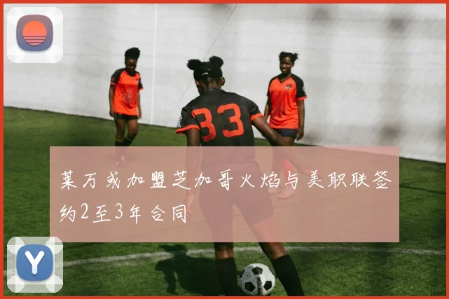 莱万或加盟芝加哥火焰与美职联签约2至3年合同