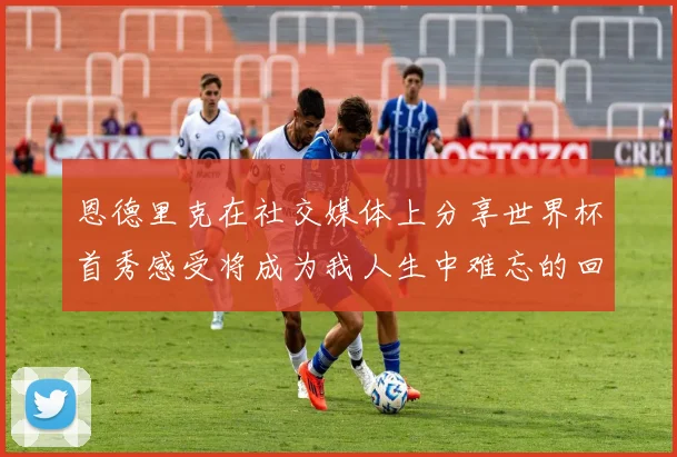 恩德里克在社交媒体上分享世界杯首秀感受将成为我人生中难忘的回忆