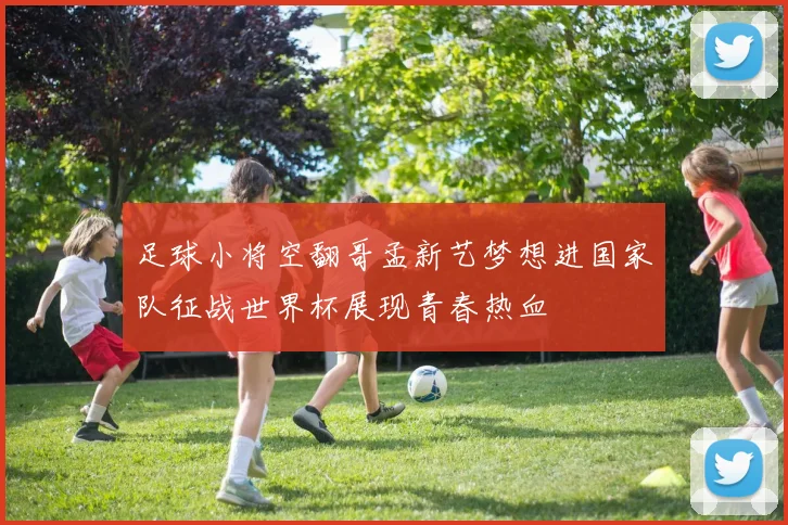 足球小将空翻哥孟新艺梦想进国家队征战世界杯展现青春热血