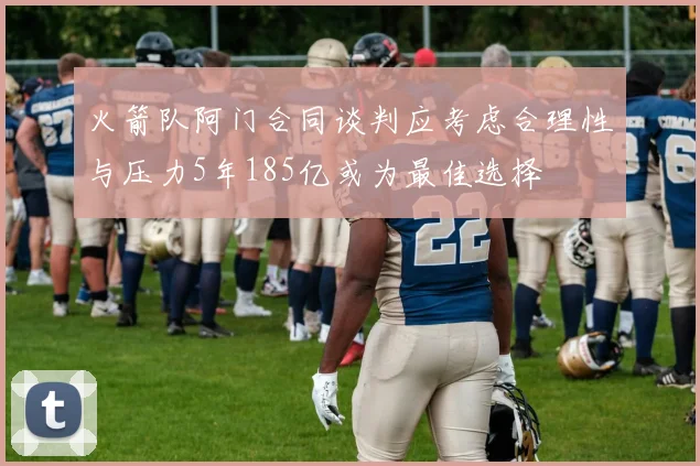 火箭队阿门合同谈判应考虑合理性与压力5年185亿或为最佳选择