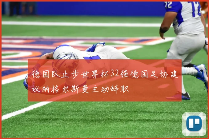 德国队止步世界杯32强德国足协建议纳格尔斯曼主动辞职