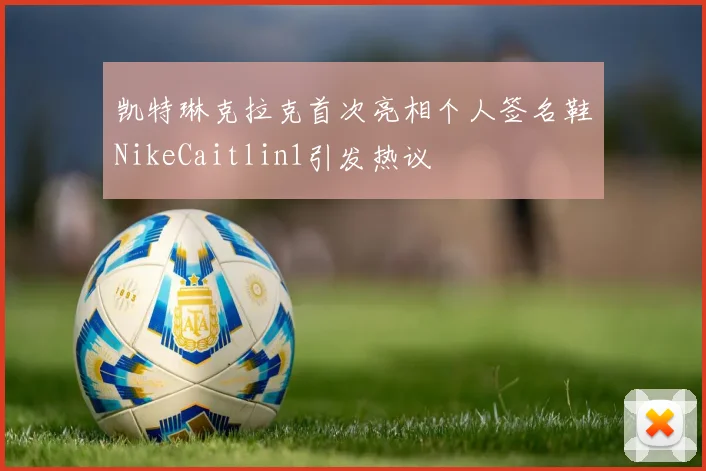 凯特琳克拉克首次亮相个人签名鞋NikeCaitlin1引发热议