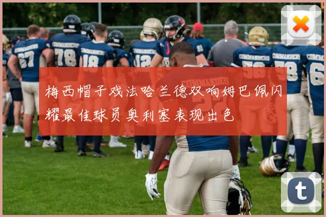 梅西帽子戏法哈兰德双响姆巴佩闪耀最佳球员奥利塞表现出色